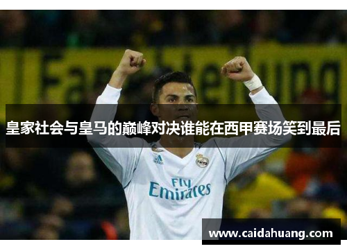 皇家社会与皇马的巅峰对决谁能在西甲赛场笑到最后